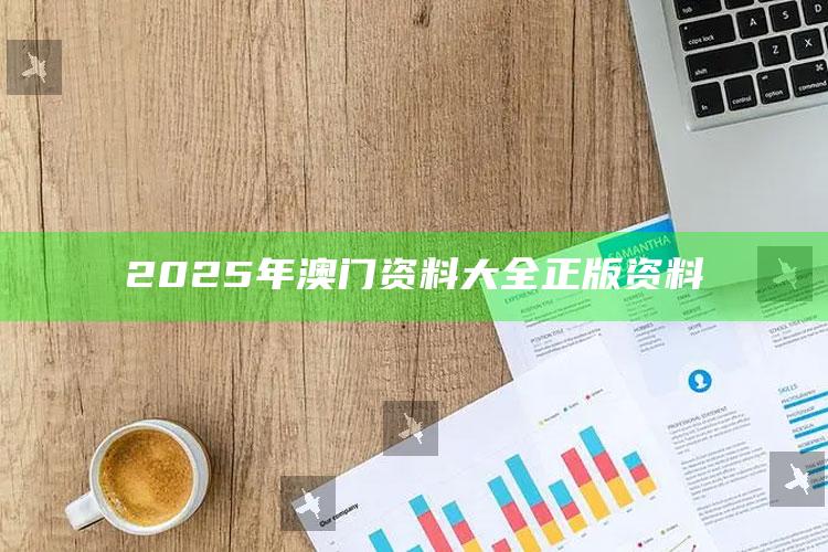 澳门最快最准的资料免费大全，2025年澳门资料大全正版资料