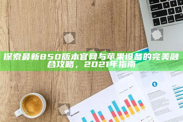 凤凰网天机网876161，探索最新850版本官网与苹果设备的完美融合攻略，2021年指南