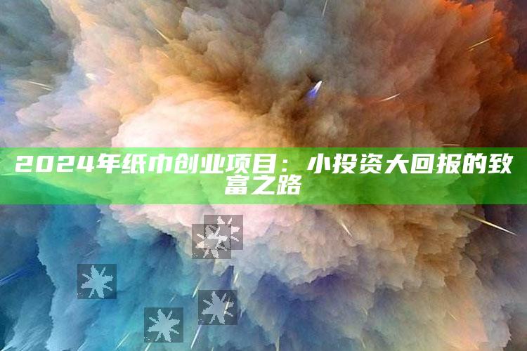 2024年纸巾创业项目：小投资大回报的致富之路 ,纸巾赚钱吗