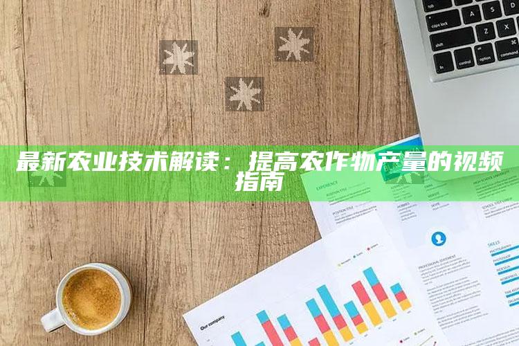 最新农业技术解读：提高农作物产量的视频指南 ,提高农业技术水平