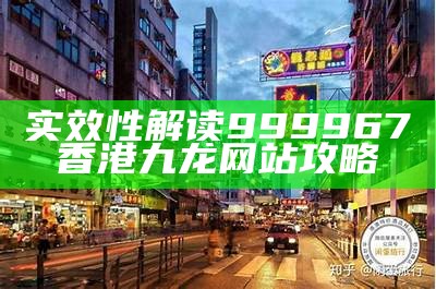 实效性解读999967香港九龙网站攻略