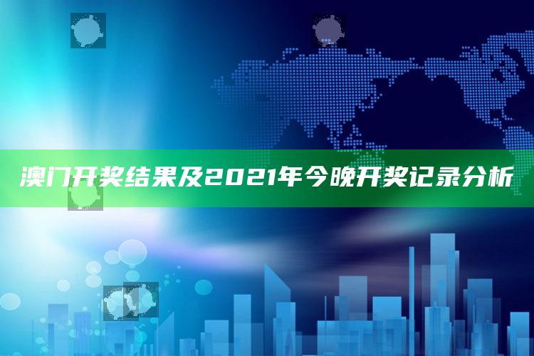 澳门2025年近15期开奖记录，澳门开奖结果及2021年今晚开奖记录分析