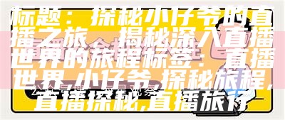 标题：探秘小仔爷的直播之旅，揭秘深入直播世界的旅程

标签：直播世界, 小仔爷, 探秘旅程, 直播探秘, 直播旅行