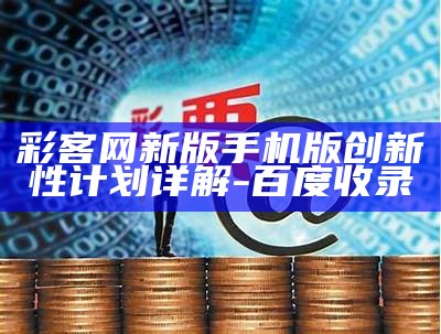 彩客网新版手机版创新性计划详解-百度收录