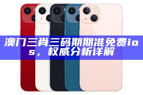 澳门三肖三码期期准免费ios，权威分析详解