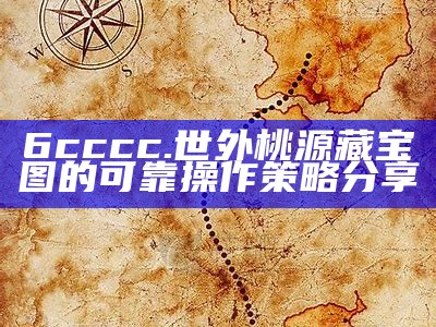 6cccc.世外桃源藏宝图的可靠操作策略分享