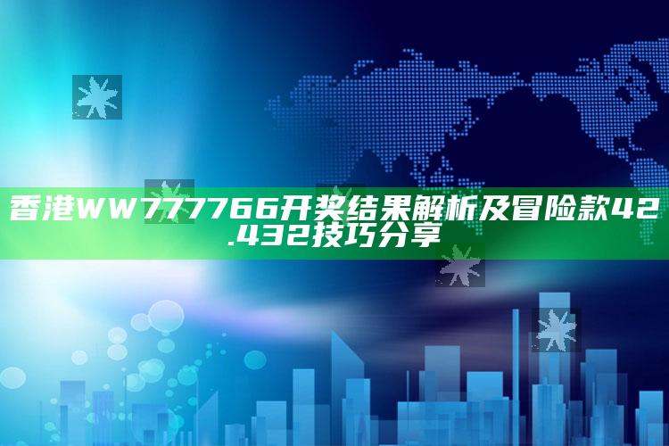 2025澳门资料大全免费澳门资料大全免费完整版澳门精准正版资料，香港WW777766开奖结果解析及冒险款42.432技巧分享