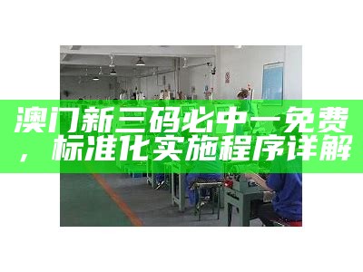 澳门新三码必中一免费，标准化实施程序详解