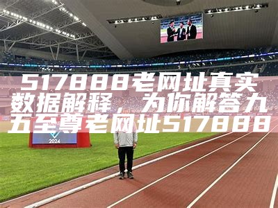 517888老网址真实数据解释，为你解答九五至尊老网址517888