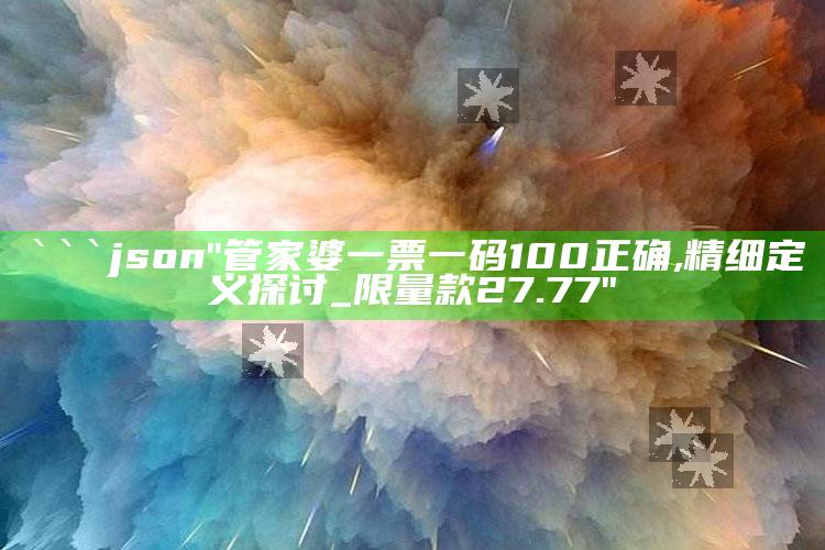 171212神算三肖，```json
"管家婆一票一码100正确,精细定义探讨_限量款27.77"