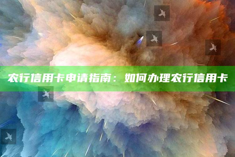 农行信用卡申请指南：如何办理农行信用卡 ,怎么办农业银行信用卡