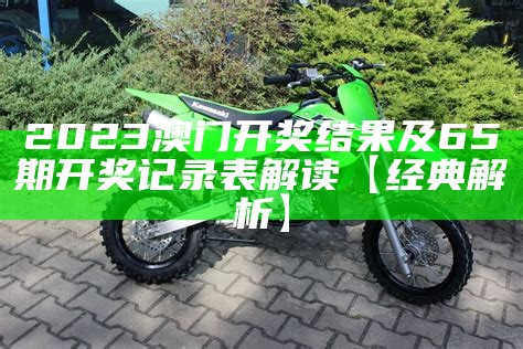 2023澳门开奖结果及65期开奖记录表解读【经典解析】