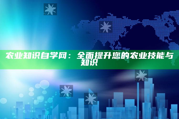 农业知识自学网：全面提升您的农业技能与知识 ,农业知识自学网:全面提升您的农业技能与知识技能