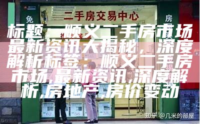 标题：顺义二手房市场最新资讯大揭秘，深度解析

标签：顺义二手房市场, 最新资讯, 深度解析, 房地产, 房价变动