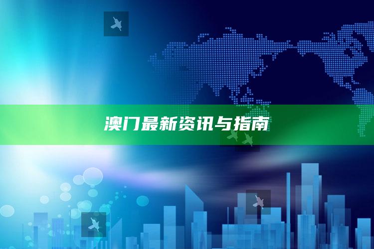 2025澳门资料大全免费，澳门最新资讯与指南