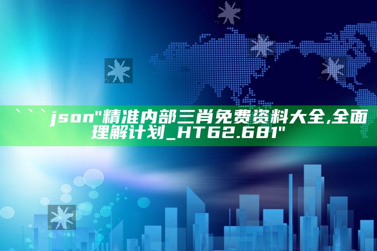 澳门最快最准的资料免费大全，```json
"精准内部三肖免费资料大全,全面理解计划_HT62.681"