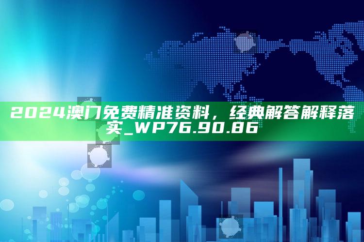 2025澳门资料大全免费澳门资料大全免费完整版，2024澳门免费精准资料，经典解答解释落实_WP76.90.86