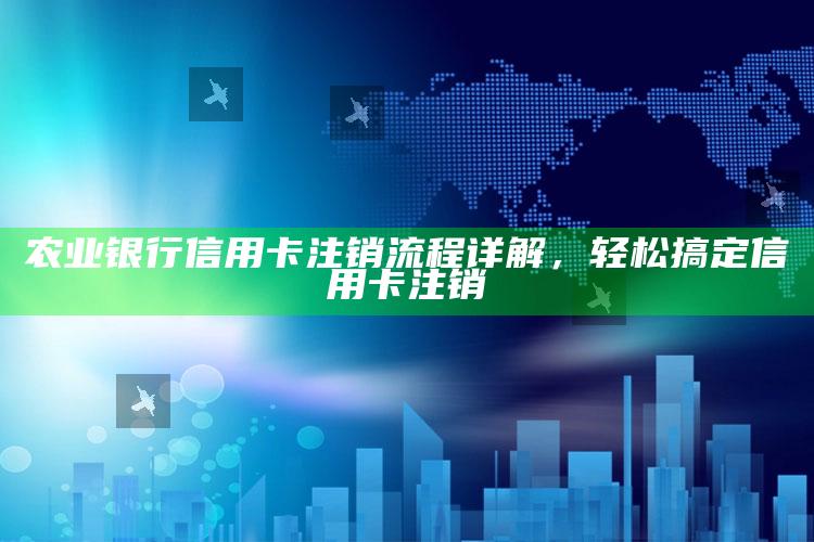 农业银行信用卡注销流程详解，轻松搞定信用卡注销 ,农行如何注销信用卡