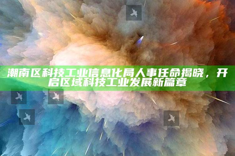 休婚假需满足两个条件，潮南区科技工业信息化局人事任命揭晓，开启区域科技工业发展新篇章