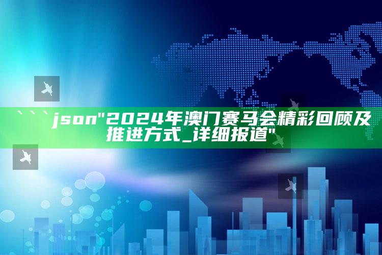 澳门正版资料免费大全版，```json
"2024年澳门赛马会精彩回顾及推进方式_详细报道"