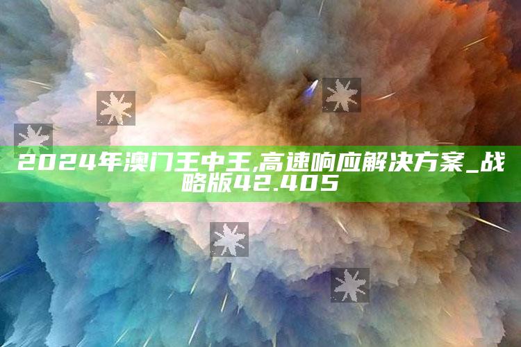 2020年澳门正版资料大全记录，2024年澳门王中王,高速响应解决方案_战略版42.405