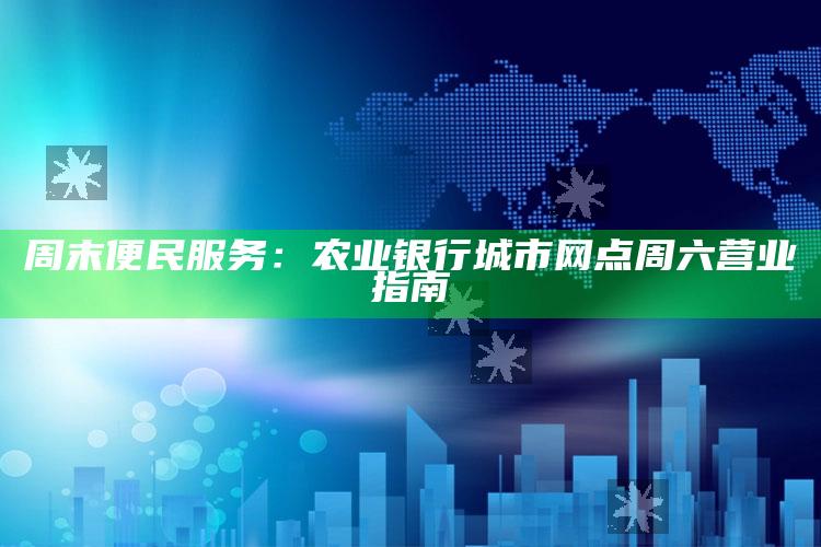 周末便民服务：农业银行城市网点周六营业指南 ,农业银行周末上班网点查询