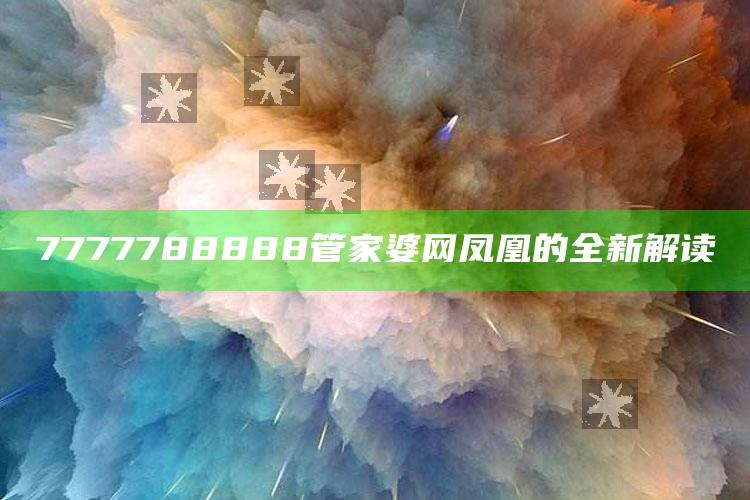 236767网站澳门资料153期高，7777788888管家婆网凤凰的全新解读