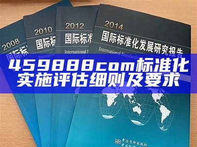 459888com标准化实施评估细则及要求