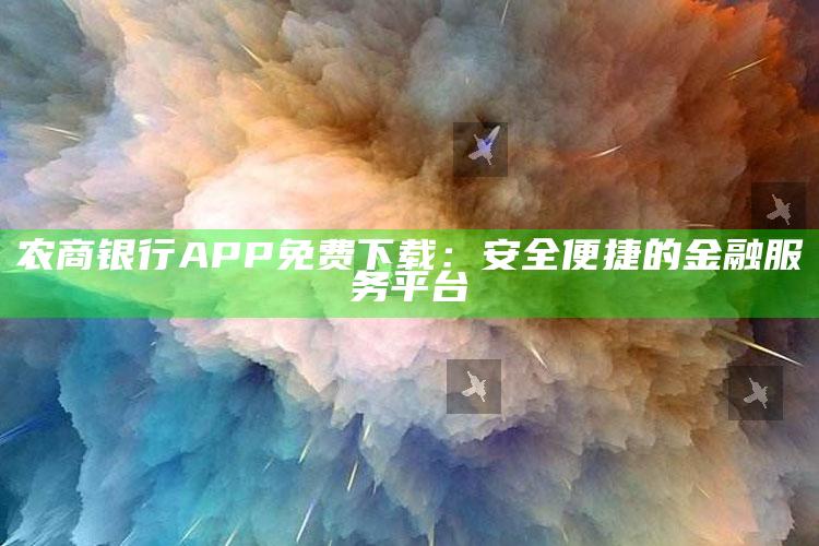 农商银行APP免费下载：安全便捷的金融服务平台 ,农商银行app免费下载:安全便捷的金融服务平台