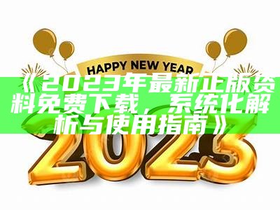 《2023年最新正版资料免费下载，系统化解析与使用指南》