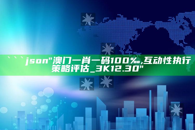 2025年澳门开奖结果+开奖记录表，```json
"澳门一肖一码100‰,互动性执行策略评估_3K12.30"