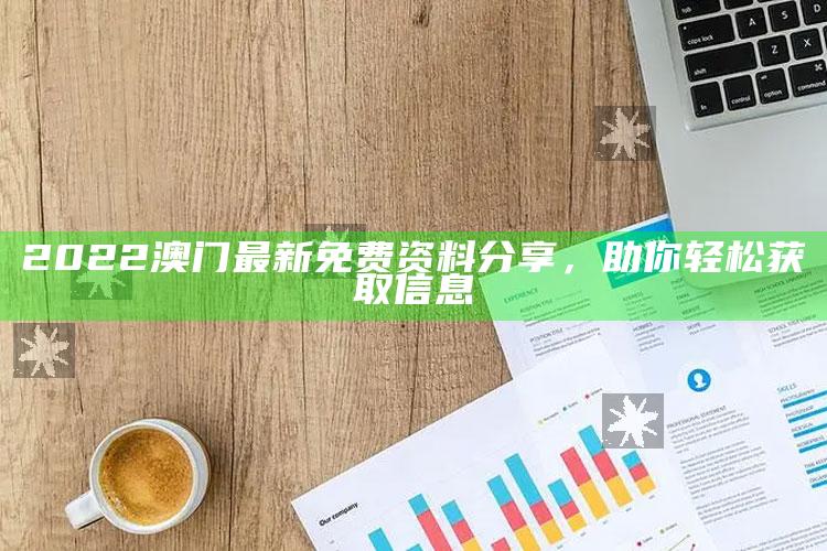 香港管家婆资料正版公开，2022澳门最新免费资料分享，助你轻松获取信息