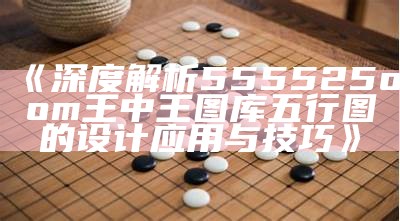 《深度解析555525oom王中王图库五行图的设计应用与技巧》