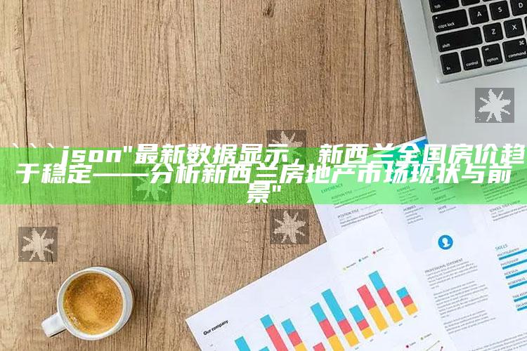 管家婆免费资料大全，```json
"最新数据显示，新西兰全国房价趋于稳定——分析新西兰房地产市场现状与前景"