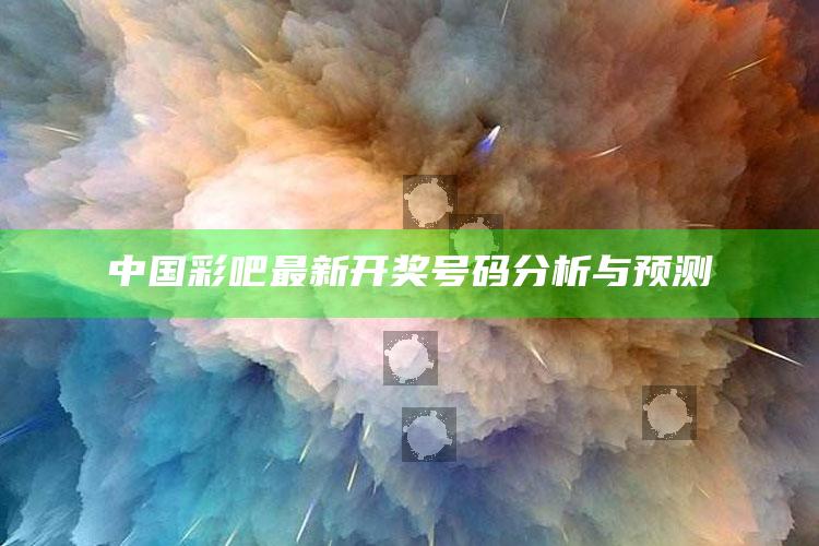 喜中网免费资料，中国彩吧最新开奖号码分析与预测