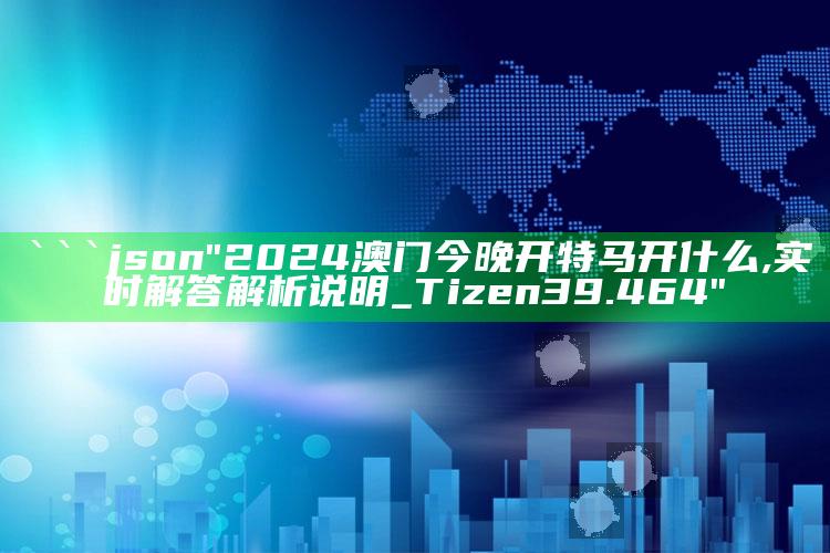 2025澳门管家婆正版，```json
"2024澳门今晚开特马开什么,实时解答解析说明_Tizen39.464"