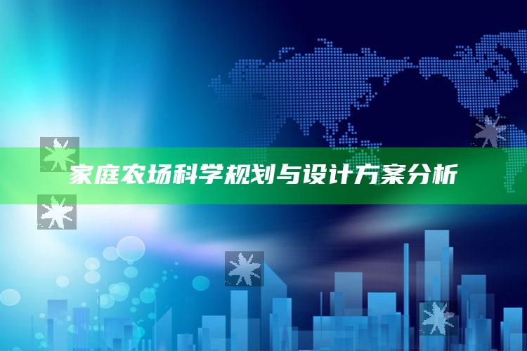 家庭农场科学规划与设计方案分析 ,家庭农场规划与设计工作中的重点和难点