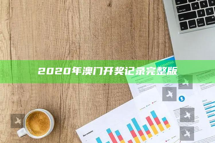 澳门资料正版资料大全，2020年澳门开奖记录完整版