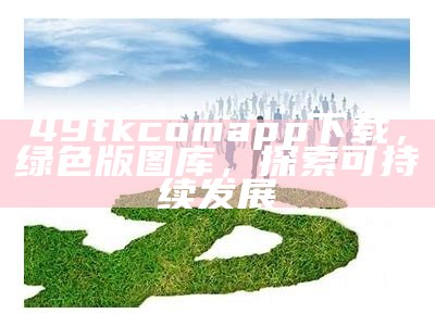 49tkcomapp下载，绿色版图库，探索可持续发展