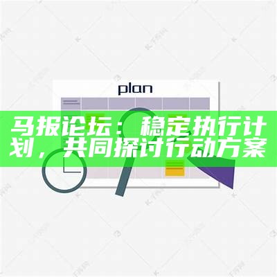 马报论坛：稳定执行计划，共同探讨行动方案