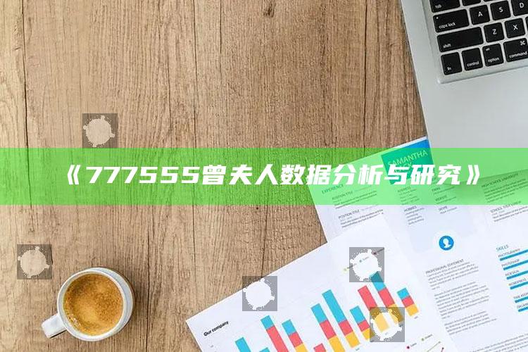 神算子06260cc，《777555曾夫人数据分析与研究》