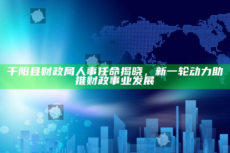 2025澳门资料大全免费澳门资料大全免费完整版，千阳县财政局人事任命揭晓，新一轮动力助推财政事业发展