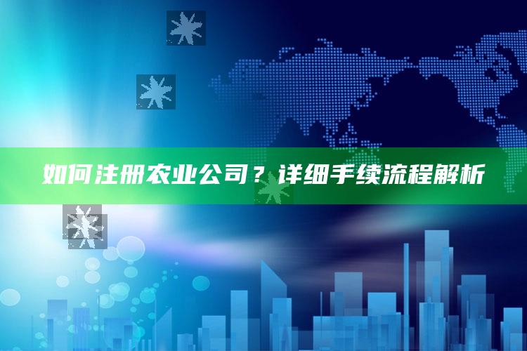 如何注册农业公司？详细手续流程解析 ,注册农业公司怎么注册