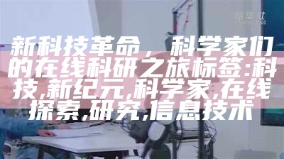 新科技革命，科学家们的在线科研之旅
标签: 科技, 新纪元, 科学家, 在线探索, 研究, 信息技术