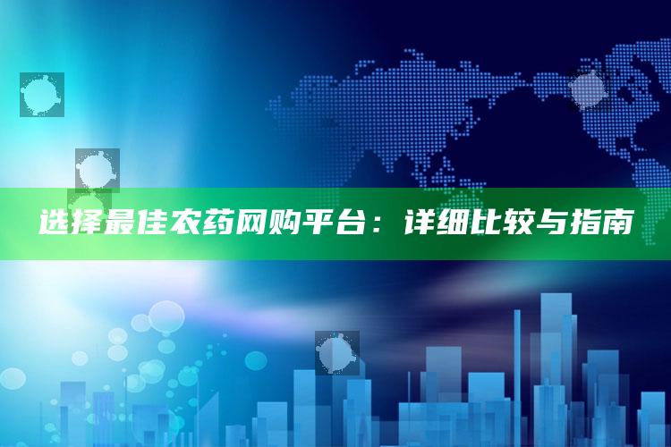 选择最佳农药网购平台：详细比较与指南 ,农药购买网站