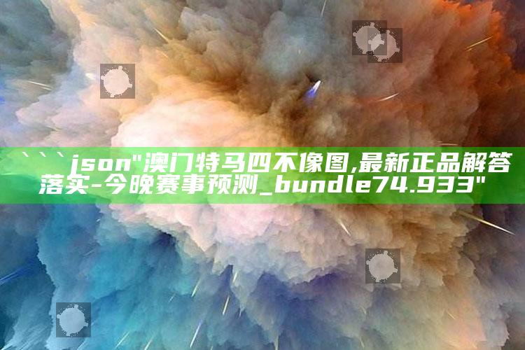 澳门三码中特最网，```json
"澳门特马四不像图,最新正品解答落实 - 今晚赛事预测_bundle74.933"