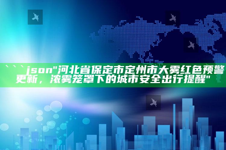 2022澳门管家婆免费资料查询，```json
"河北省保定市定州市大雾红色预警更新，浓雾笼罩下的城市安全出行提醒"