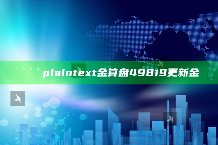 澳门一码一肖100%精准，```plaintext
金算盘49819更新金