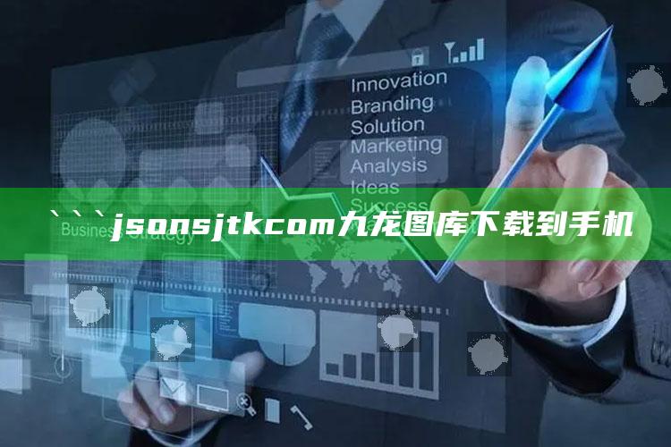 澳门最快最准免费资料看，```json
sjtkcom九龙图库下载到手机