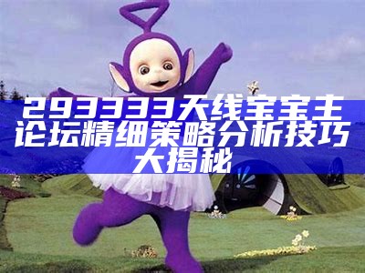 293333天线宝宝主论坛精细策略分析技巧大揭秘